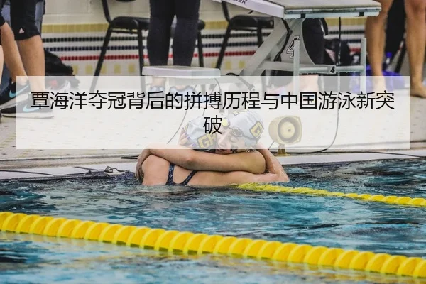 覃海洋夺冠背后的拼搏历程与中国游泳新突破