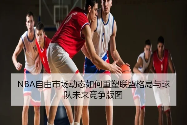 NBA自由市场动态如何重塑联盟格局与球队未来竞争版图