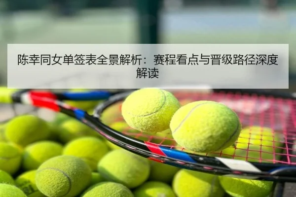 陈幸同女单签表全景解析：赛程看点与晋级路径深度解读