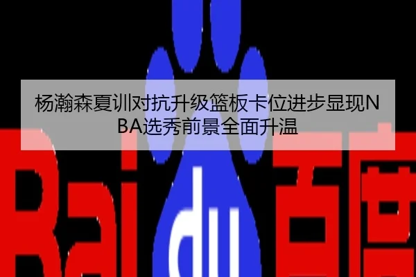 杨瀚森夏训对抗升级篮板卡位进步显现NBA选秀前景全面升温