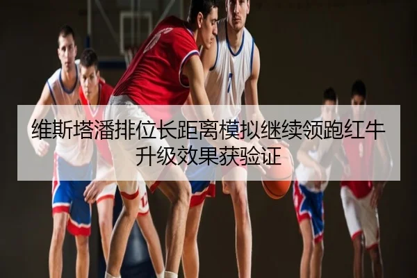 维斯塔潘排位长距离模拟继续领跑红牛升级效果获验证