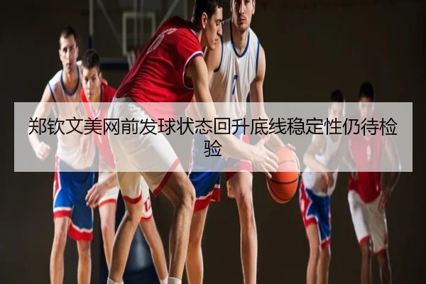 郑钦文美网前发球状态回升底线稳定性仍待检验