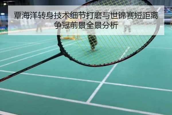 覃海洋转身技术细节打磨与世锦赛短距离争冠前景全景分析