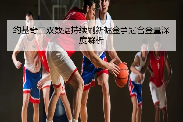 约基奇三双数据持续刷新掘金争冠含金量深度解析
