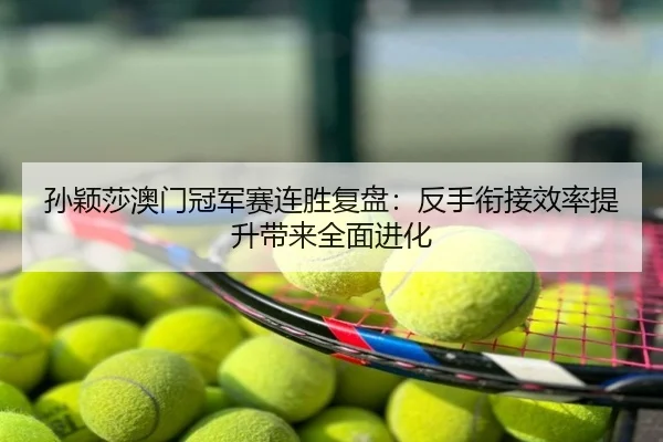 孙颖莎澳门冠军赛连胜复盘：反手衔接效率提升带来全面进化