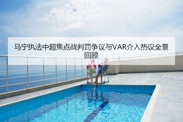 马宁执法中超焦点战判罚争议与VAR介入热议全景回顾