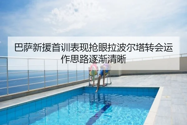 巴萨新援首训表现抢眼拉波尔塔转会运作思路逐渐清晰