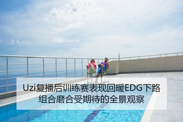 Uzi复播后训练赛表现回暖EDG下路组合磨合受期待的全景观察