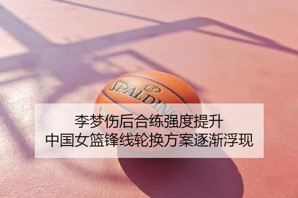 李梦伤后合练强度提升 中国女篮锋线轮换方案逐渐浮现