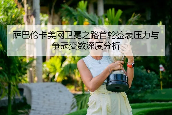 萨巴伦卡美网卫冕之路首轮签表压力与争冠变数深度分析