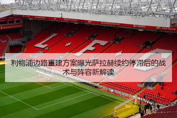 利物浦边路重建方案曝光萨拉赫续约停滞后的战术与阵容新解读