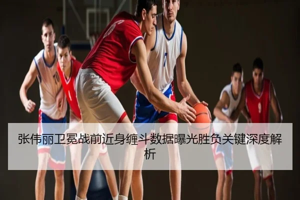 张伟丽卫冕战前近身缠斗数据曝光胜负关键深度解析