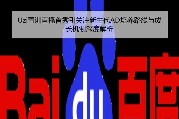 Uzi青训直播首秀引关注新生代AD培养路线与成长机制深度解析