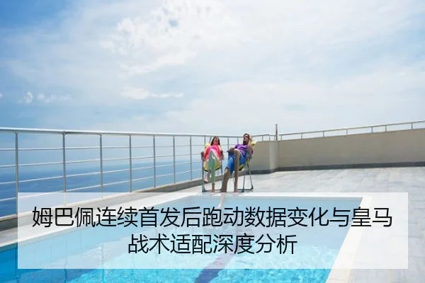 姆巴佩连续首发后跑动数据变化与皇马战术适配深度分析