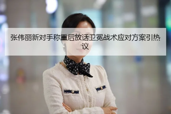 张伟丽新对手称重后放话卫冕战术应对方案引热议