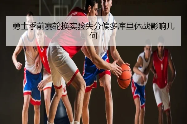 勇士季前赛轮换实验失分偏多库里休战影响几何