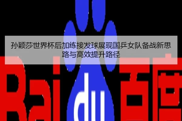 孙颖莎世界杯后加练接发球展现国乒女队备战新思路与高效提升路径
